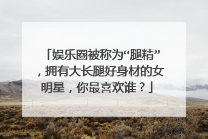 娱乐圈被称为“腿精”，拥有大长腿好身材的女明星，你最喜欢谁？