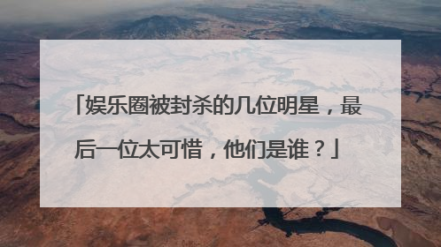 娱乐圈被封杀的几位明星，最后一位太可惜，他们是谁？
