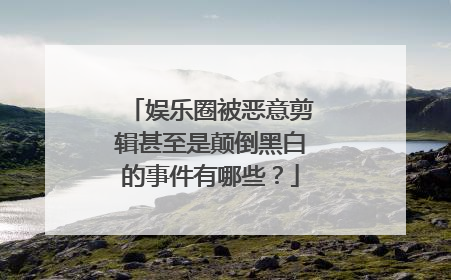 娱乐圈被恶意剪辑甚至是颠倒黑白的事件有哪些？