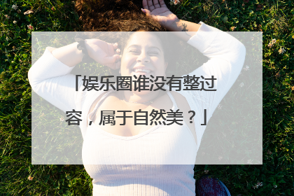 娱乐圈谁没有整过容，属于自然美？