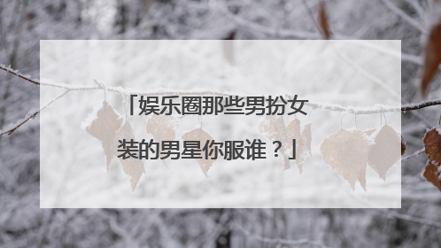 娱乐圈那些男扮女装的男星你服谁？