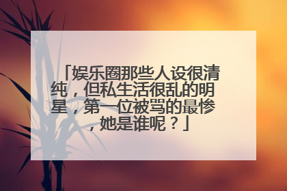 娱乐圈那些人设很清纯，但私生活很乱的明星，第一位被骂的最惨，她是谁呢？
