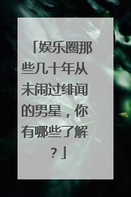 娱乐圈那些几十年从未闹过绯闻的男星，你有哪些了解？