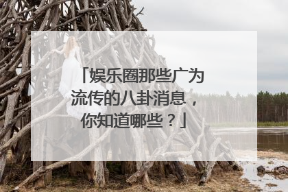 娱乐圈那些广为流传的八卦消息，你知道哪些？