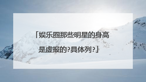 娱乐圈那些明星的身高是虚报的?具体列?