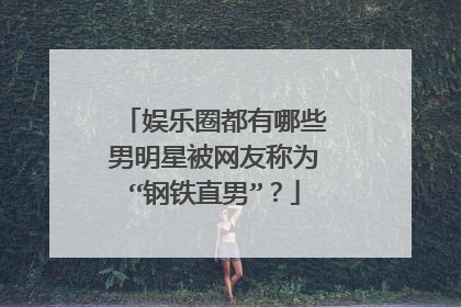 娱乐圈都有哪些男明星被网友称为“钢铁直男”？