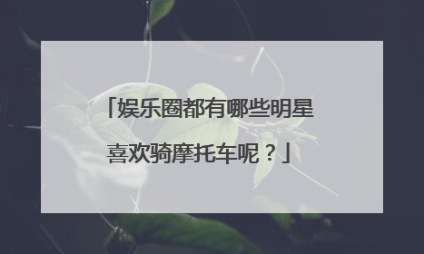 娱乐圈都有哪些明星喜欢骑摩托车呢？