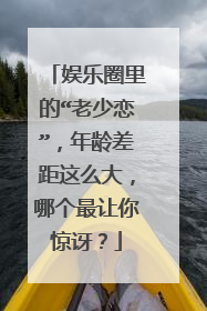 娱乐圈里的“老少恋”,年龄差距这么大,哪个最让你惊讶?