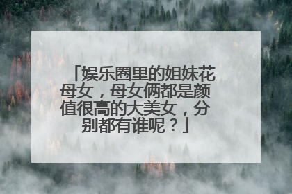 娱乐圈里的姐妹花母女，母女俩都是颜值很高的大美女，分别都有谁呢？