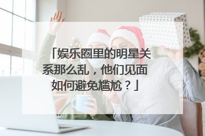 娱乐圈里的明星关系那么乱,他们见面如何避免尴尬?