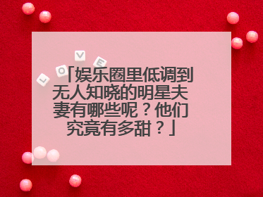 娱乐圈里低调到无人知晓的明星夫妻有哪些呢？他们究竟有多甜？