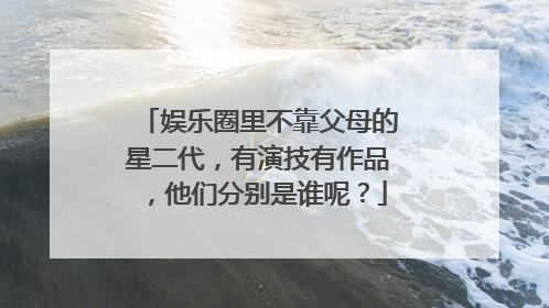 娱乐圈里不靠父母的星二代,有演技有作品,他们分别是谁呢?