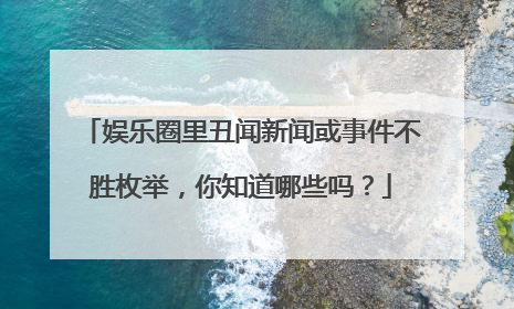 娱乐圈里丑闻新闻或事件不胜枚举,你知道哪些吗?