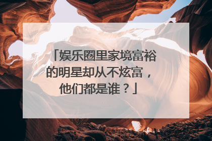 娱乐圈里家境富裕的明星却从不炫富,他们都是谁?