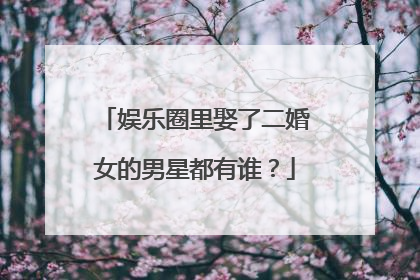 娱乐圈里娶了二婚女的男星都有谁?