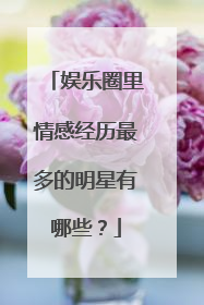 娱乐圈里情感经历最多的明星有哪些？