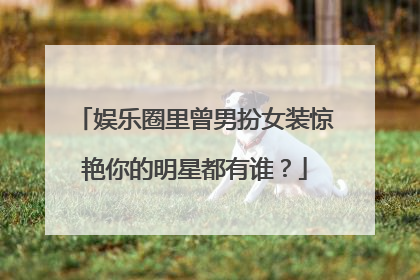 娱乐圈里曾男扮女装惊艳你的明星都有谁？