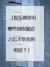 娱乐圈里有哪些割双眼皮之后才变美的明星？