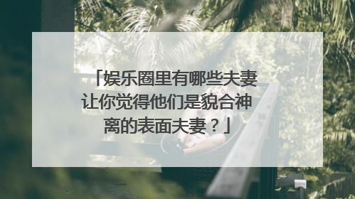 娱乐圈里有哪些夫妻让你觉得他们是貌合神离的表面夫妻？