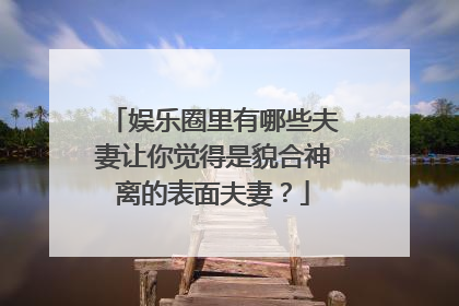 娱乐圈里有哪些夫妻让你觉得是貌合神离的表面夫妻？