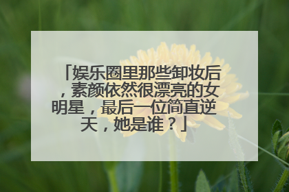 娱乐圈里那些卸妆后，素颜依然很漂亮的女明星，最后一位简直逆天，她是谁？