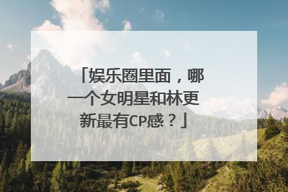 娱乐圈里面，哪一个女明星和林更新最有CP感？