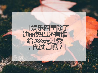 娱乐圈里除了迪丽热巴还有谁给D&G走过秀,代过言呢?