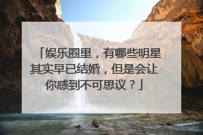 娱乐圈里，有哪些明星其实早已结婚，但是会让你感到不可思议？