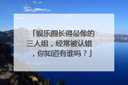 娱乐圈长得最像的三人组,经常被认错,你知道有谁吗?