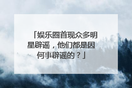 娱乐圈首现众多明星辟谣,他们都是因何事辟谣的?