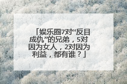娱乐圈7对“反目成仇”的兄弟，5对因为女人，2对因为利益，都有谁？