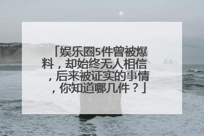 娱乐圈5件曾被爆料,却始终无人相信,后来被证实的事情,你知道哪几件?