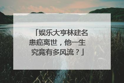 娱乐大亨林建名患癌离世，他一生究竟有多风流？