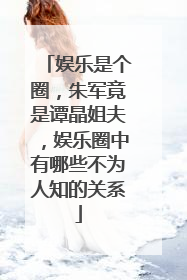 娱乐是个圈，朱军竟是谭晶姐夫，娱乐圈中有哪些不为人知的关系