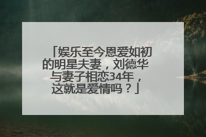 娱乐至今恩爱如初的明星夫妻,刘德华与妻子相恋34年,这就是爱情吗?