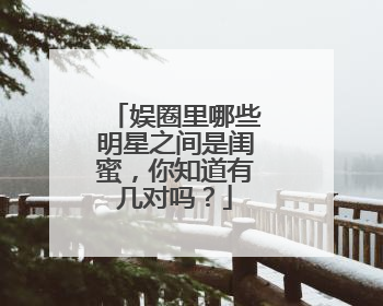 娱圈里哪些明星之间是闺蜜，你知道有几对吗？