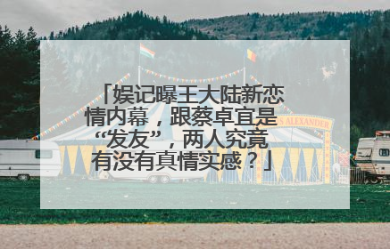 娱记曝王大陆新恋情内幕，跟蔡卓宜是“发友”，两人究竟有没有真情实感？