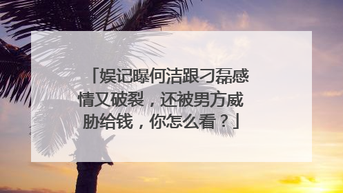 娱记曝何洁跟刁磊感情又破裂,还被男方威胁给钱,你怎么看?