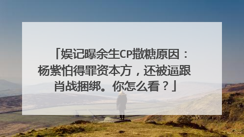 娱记曝余生CP撒糖原因:杨紫怕得罪资本方,还被逼跟肖战捆绑。你怎么看?
