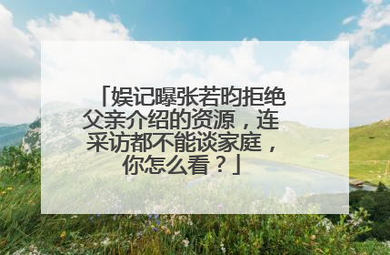 娱记曝张若昀拒绝父亲介绍的资源,连采访都不能谈家庭,你怎么看?