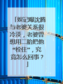 娱记曝沈腾与老婆关系很冷淡,老婆曾想用二胎把他“栓住”,究竟怎么回事?