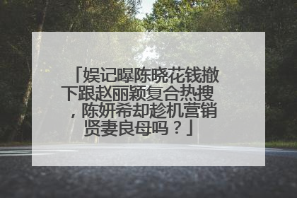 娱记曝陈晓花钱撤下跟赵丽颖复合热搜,陈妍希却趁机营销贤妻良母吗?