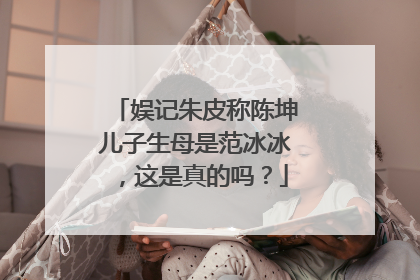 娱记朱皮称陈坤儿子生母是范冰冰，这是真的吗？