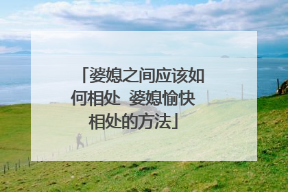 婆媳之间应该如何相处 婆媳愉快相处的方法