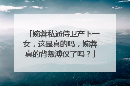 婉蓉私通侍卫产下一女，这是真的吗，婉蓉真的背叛溥仪了吗？