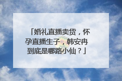 婚礼直播卖货，怀孕直播生子，韩安冉到底是哪路小仙？