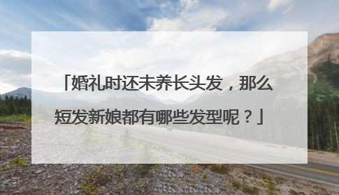 婚礼时还未养长头发，那么短发新娘都有哪些发型呢？