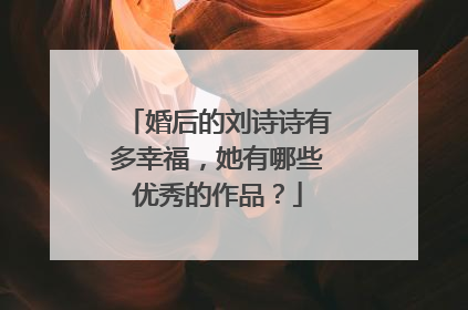 婚后的刘诗诗有多幸福,她有哪些优秀的作品?