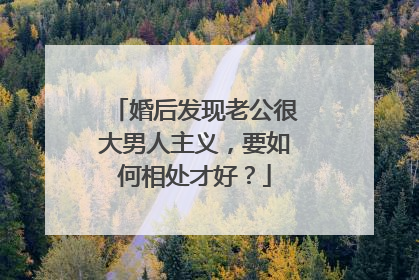 婚后发现老公很大男人主义,要如何相处才好?