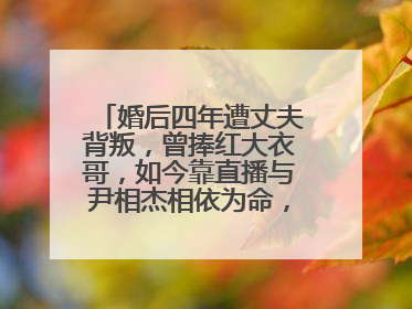 婚后四年遭丈夫背叛，曾捧红大衣哥，如今靠直播与尹相杰相依为命，她是谁？